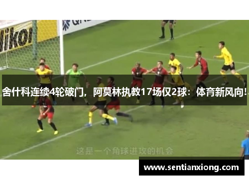 舍什科连续4轮破门，阿莫林执教17场仅2球：体育新风向!